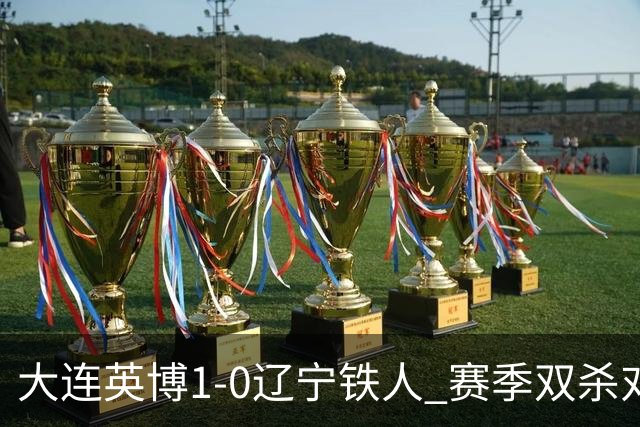 大连英博1-0辽宁铁人 赛季双杀对手彰显技术底蕴与拼搏精神